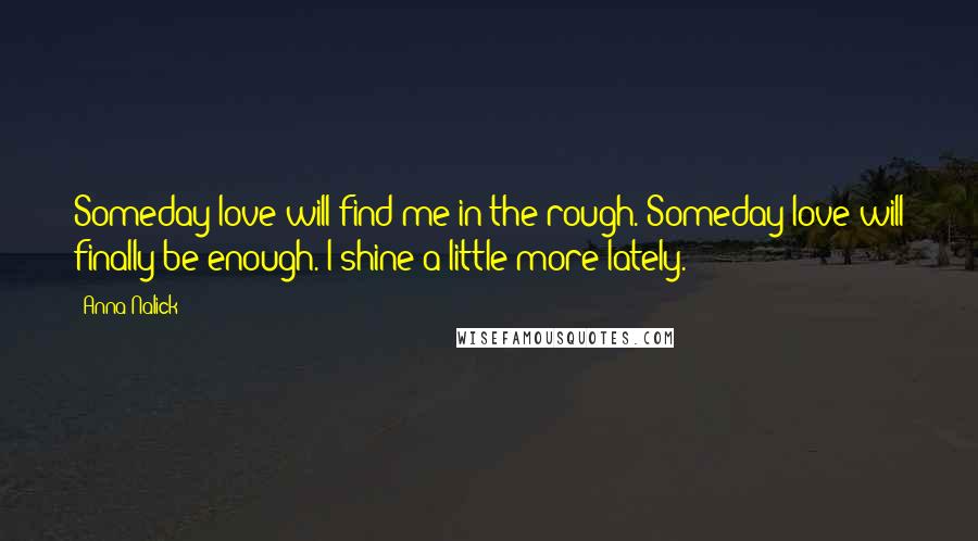 Anna Nalick Quotes: Someday love will find me in the rough. Someday love will finally be enough. I shine a little more lately.