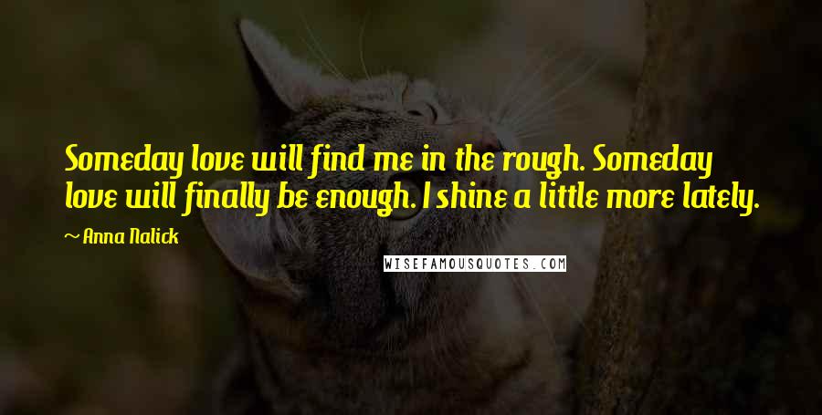 Anna Nalick Quotes: Someday love will find me in the rough. Someday love will finally be enough. I shine a little more lately.