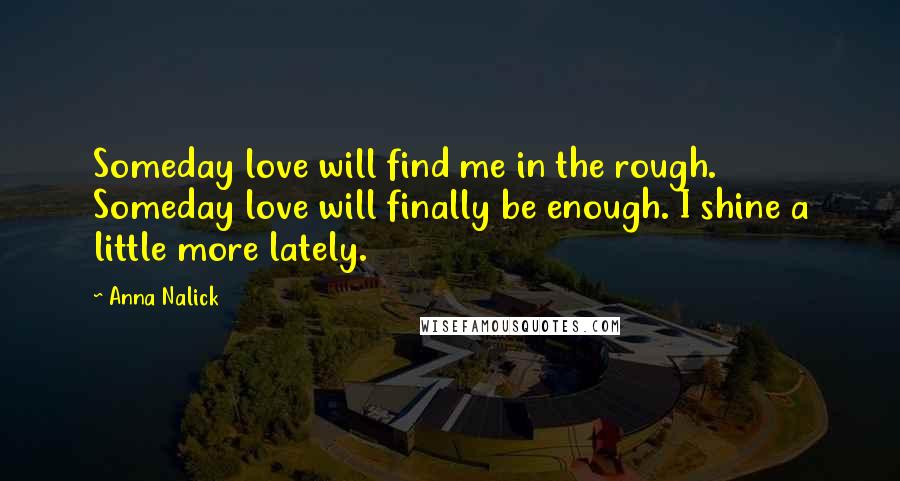 Anna Nalick Quotes: Someday love will find me in the rough. Someday love will finally be enough. I shine a little more lately.