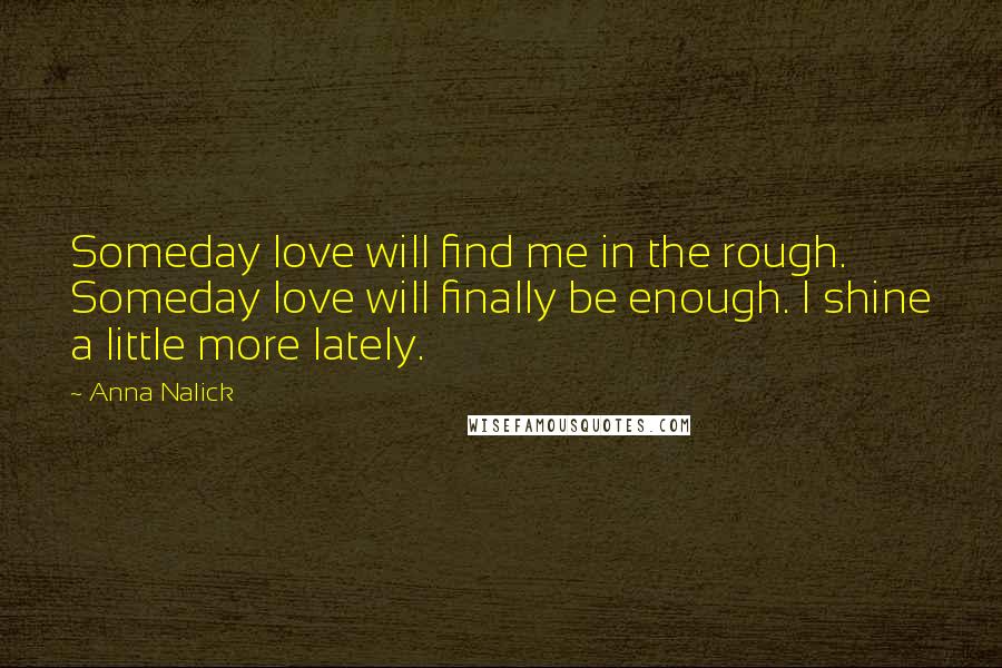 Anna Nalick Quotes: Someday love will find me in the rough. Someday love will finally be enough. I shine a little more lately.