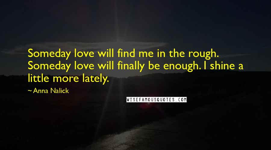 Anna Nalick Quotes: Someday love will find me in the rough. Someday love will finally be enough. I shine a little more lately.