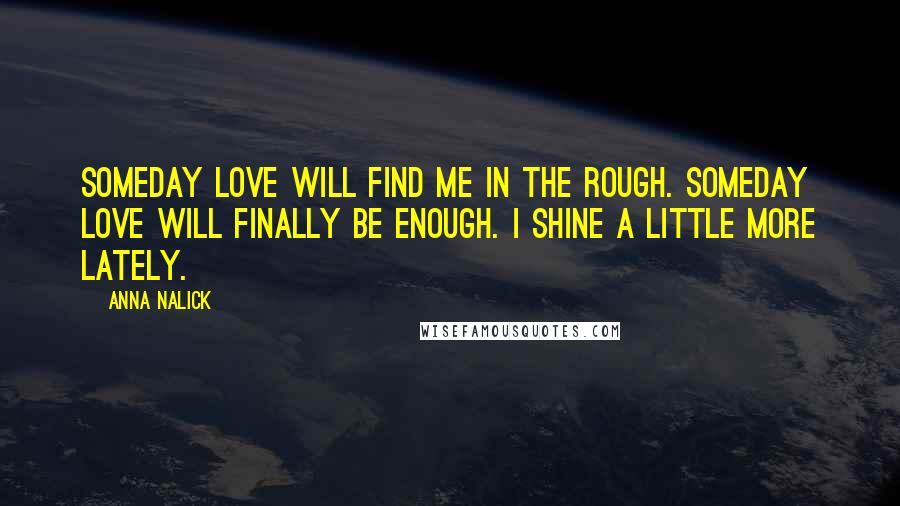 Anna Nalick Quotes: Someday love will find me in the rough. Someday love will finally be enough. I shine a little more lately.