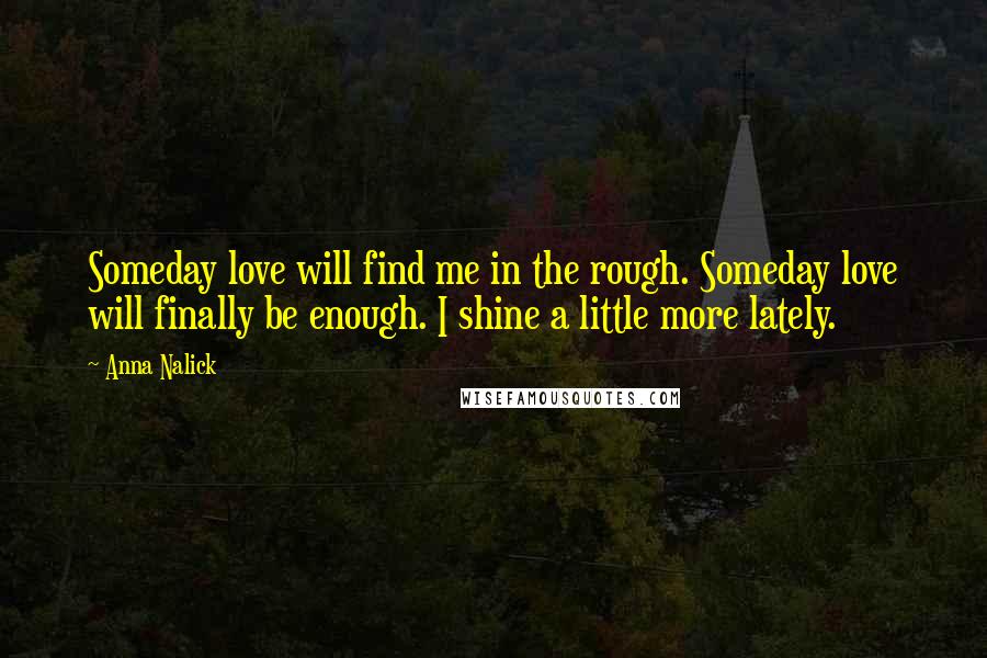 Anna Nalick Quotes: Someday love will find me in the rough. Someday love will finally be enough. I shine a little more lately.