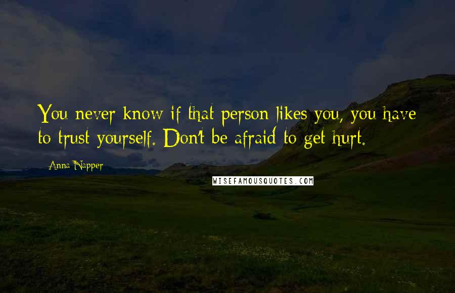 Anna Napper Quotes: You never know if that person likes you, you have to trust yourself. Don't be afraid to get hurt.