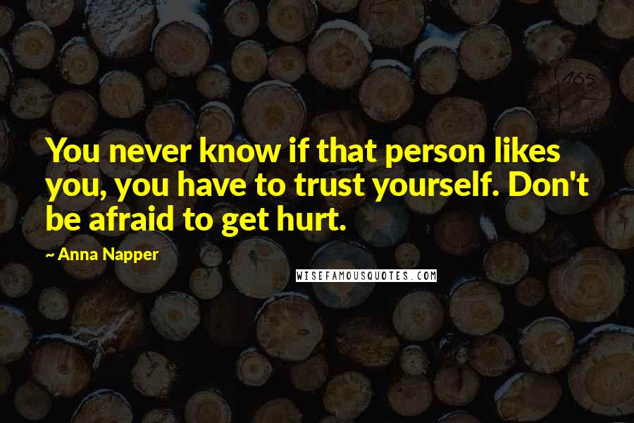 Anna Napper Quotes: You never know if that person likes you, you have to trust yourself. Don't be afraid to get hurt.