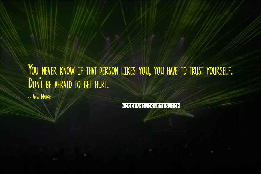 Anna Napper Quotes: You never know if that person likes you, you have to trust yourself. Don't be afraid to get hurt.