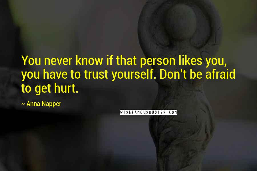 Anna Napper Quotes: You never know if that person likes you, you have to trust yourself. Don't be afraid to get hurt.