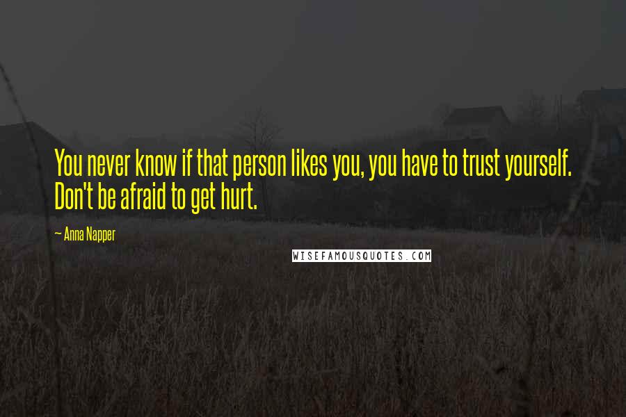Anna Napper Quotes: You never know if that person likes you, you have to trust yourself. Don't be afraid to get hurt.