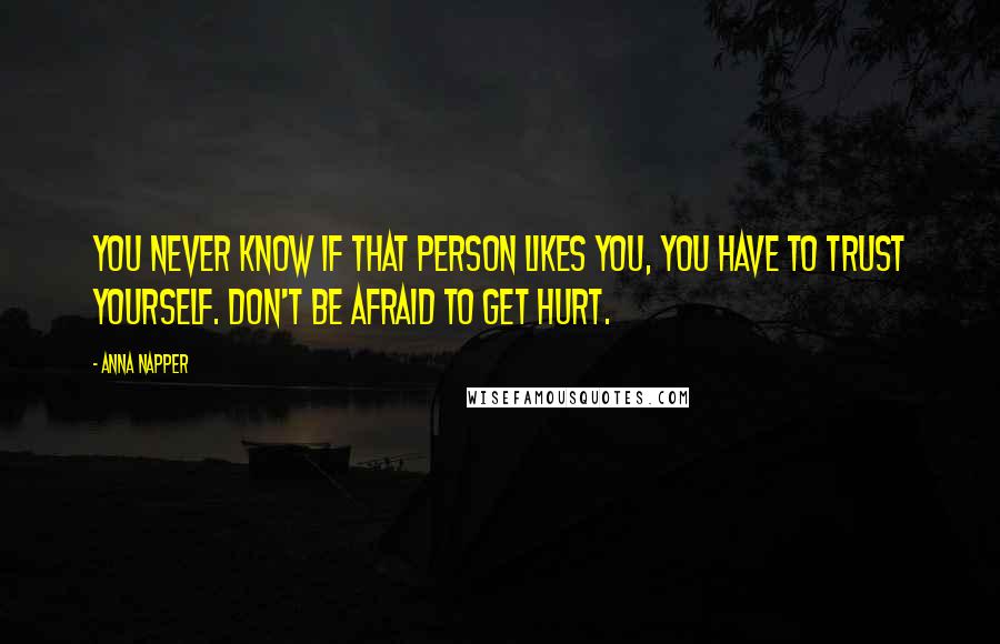 Anna Napper Quotes: You never know if that person likes you, you have to trust yourself. Don't be afraid to get hurt.