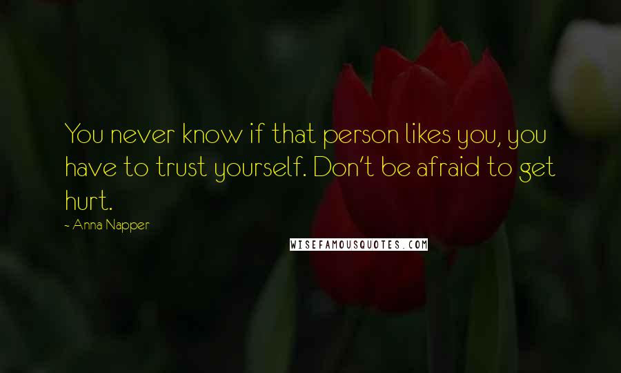 Anna Napper Quotes: You never know if that person likes you, you have to trust yourself. Don't be afraid to get hurt.