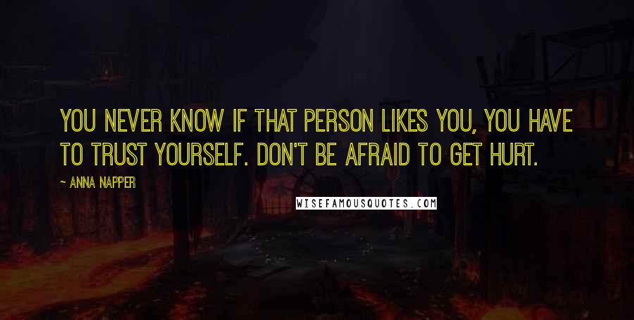 Anna Napper Quotes: You never know if that person likes you, you have to trust yourself. Don't be afraid to get hurt.