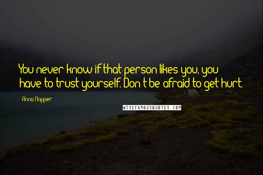 Anna Napper Quotes: You never know if that person likes you, you have to trust yourself. Don't be afraid to get hurt.