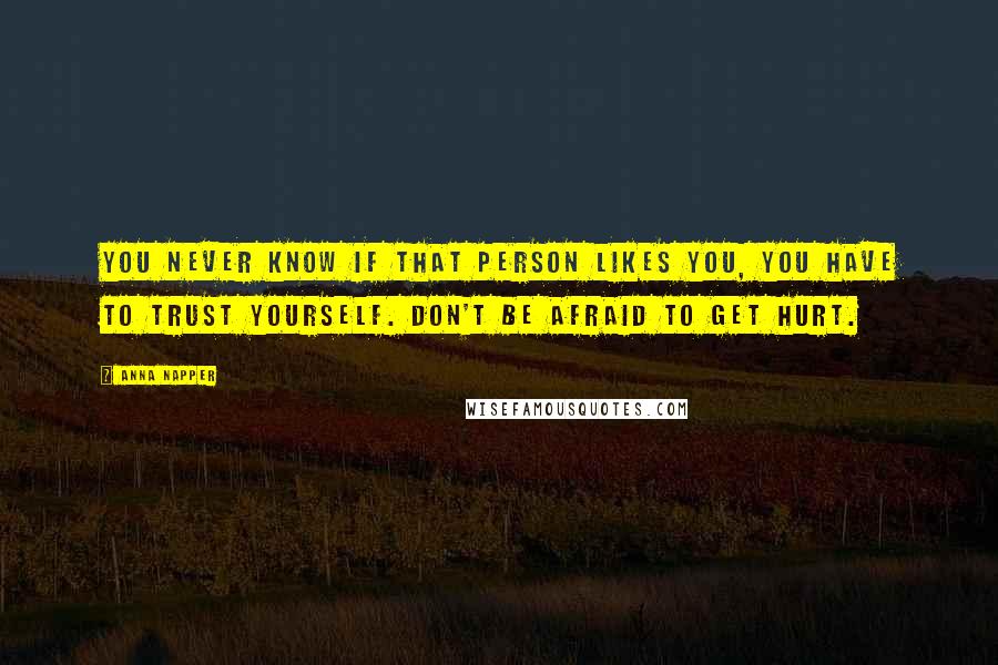 Anna Napper Quotes: You never know if that person likes you, you have to trust yourself. Don't be afraid to get hurt.