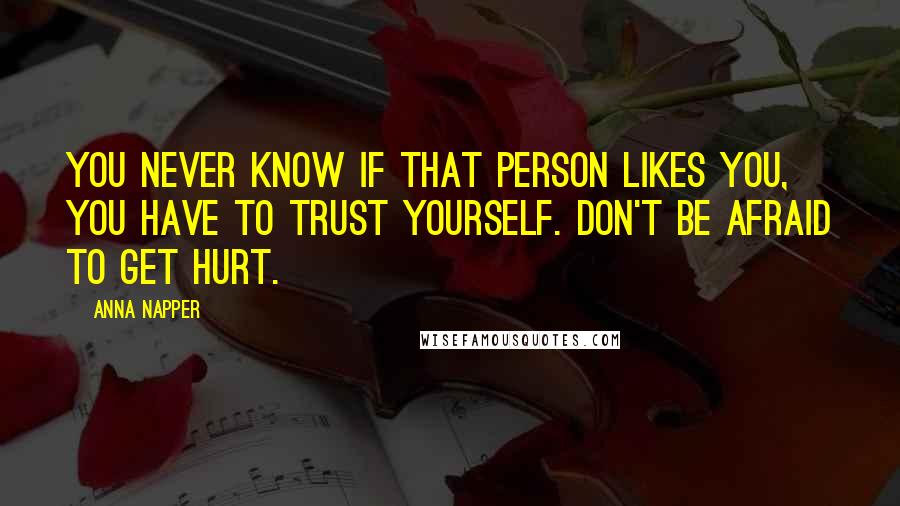 Anna Napper Quotes: You never know if that person likes you, you have to trust yourself. Don't be afraid to get hurt.