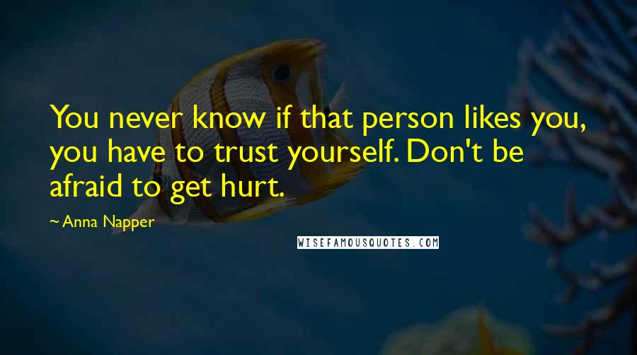 Anna Napper Quotes: You never know if that person likes you, you have to trust yourself. Don't be afraid to get hurt.