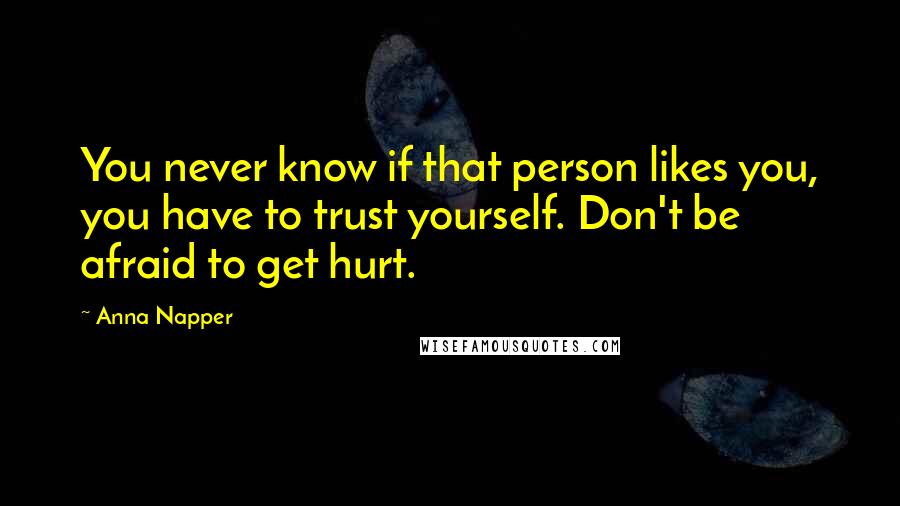 Anna Napper Quotes: You never know if that person likes you, you have to trust yourself. Don't be afraid to get hurt.