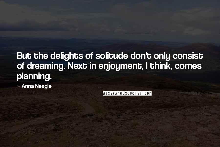 Anna Neagle Quotes: But the delights of solitude don't only consist of dreaming. Next in enjoyment, I think, comes planning.