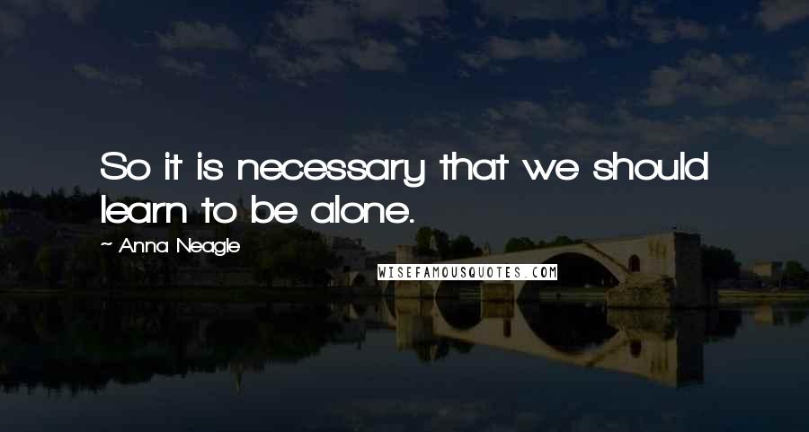 Anna Neagle Quotes: So it is necessary that we should learn to be alone.