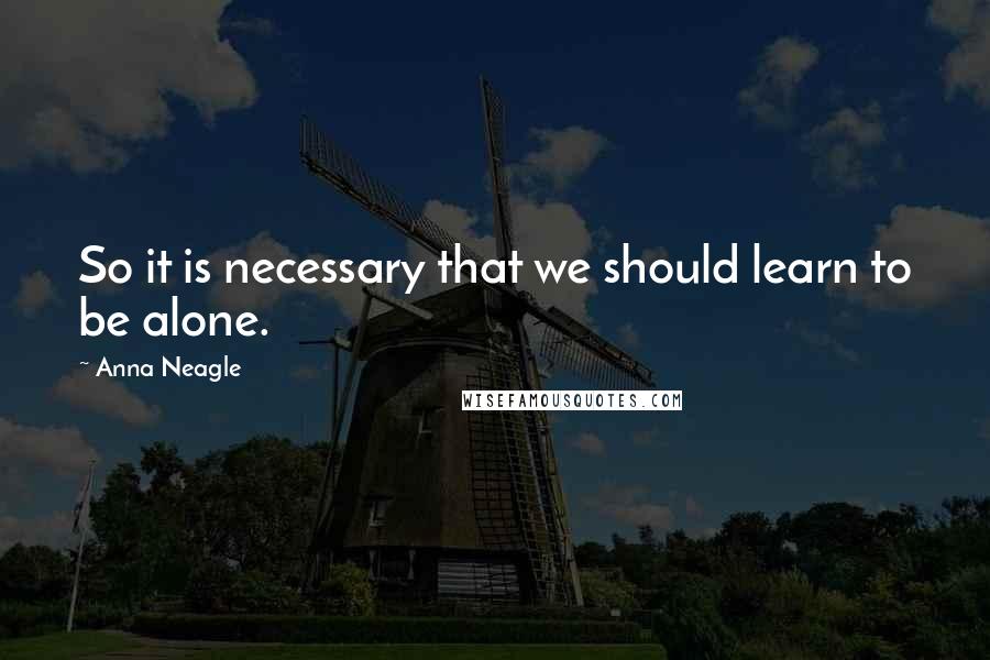 Anna Neagle Quotes: So it is necessary that we should learn to be alone.