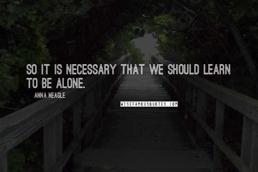 Anna Neagle Quotes: So it is necessary that we should learn to be alone.