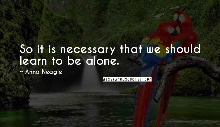 Anna Neagle Quotes: So it is necessary that we should learn to be alone.