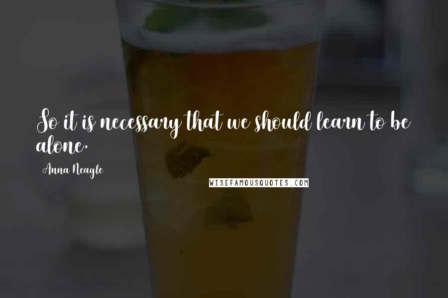 Anna Neagle Quotes: So it is necessary that we should learn to be alone.