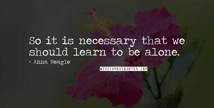 Anna Neagle Quotes: So it is necessary that we should learn to be alone.