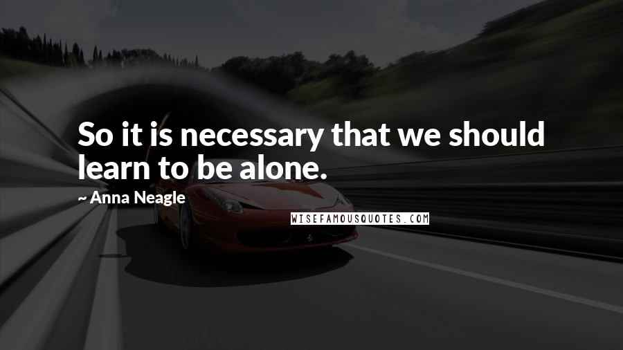 Anna Neagle Quotes: So it is necessary that we should learn to be alone.