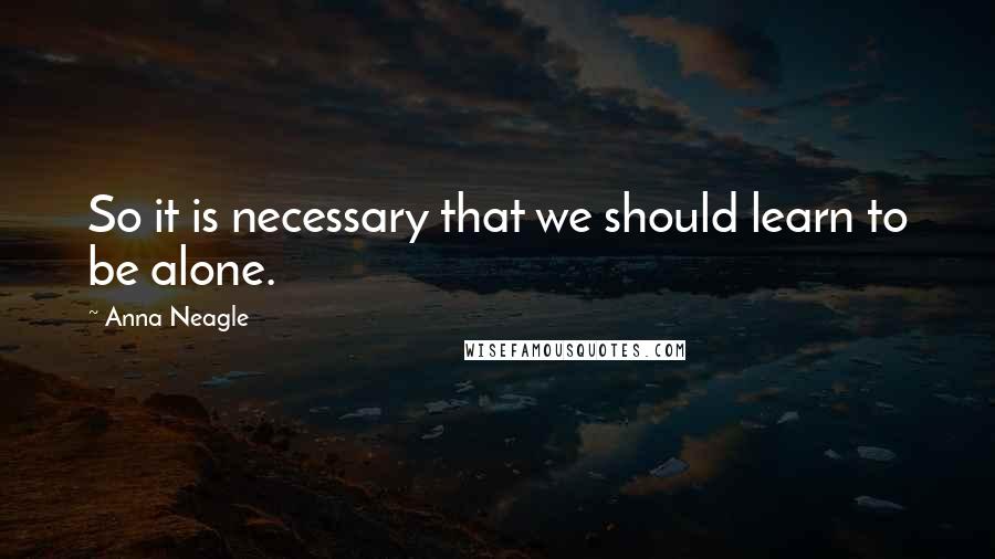 Anna Neagle Quotes: So it is necessary that we should learn to be alone.