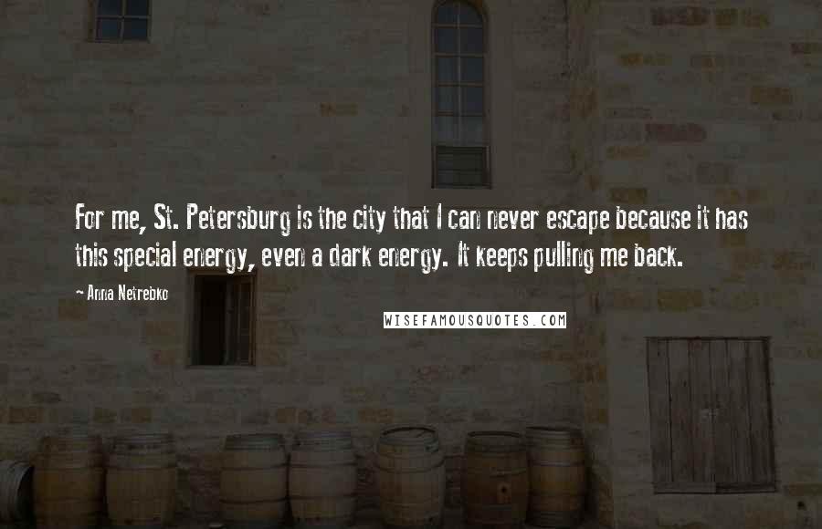 Anna Netrebko Quotes: For me, St. Petersburg is the city that I can never escape because it has this special energy, even a dark energy. It keeps pulling me back.