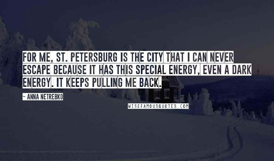 Anna Netrebko Quotes: For me, St. Petersburg is the city that I can never escape because it has this special energy, even a dark energy. It keeps pulling me back.