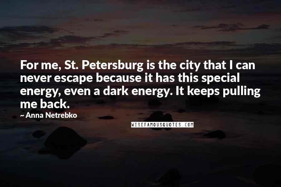 Anna Netrebko Quotes: For me, St. Petersburg is the city that I can never escape because it has this special energy, even a dark energy. It keeps pulling me back.