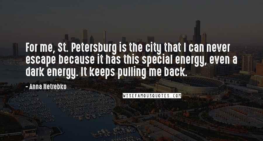 Anna Netrebko Quotes: For me, St. Petersburg is the city that I can never escape because it has this special energy, even a dark energy. It keeps pulling me back.