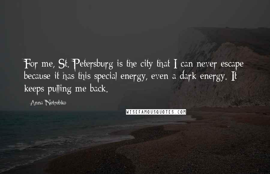 Anna Netrebko Quotes: For me, St. Petersburg is the city that I can never escape because it has this special energy, even a dark energy. It keeps pulling me back.