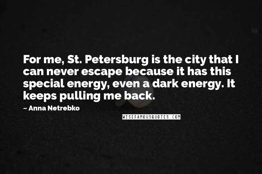 Anna Netrebko Quotes: For me, St. Petersburg is the city that I can never escape because it has this special energy, even a dark energy. It keeps pulling me back.