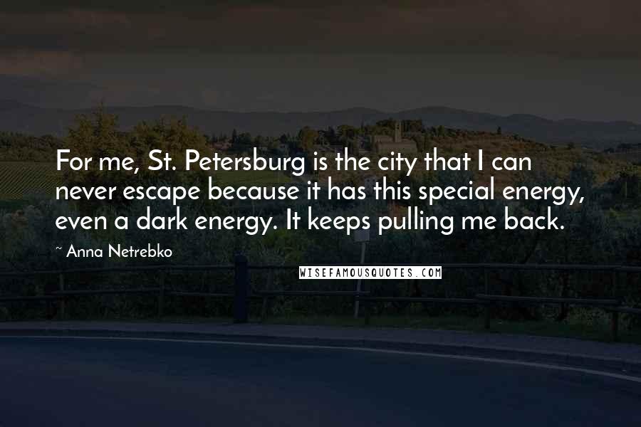 Anna Netrebko Quotes: For me, St. Petersburg is the city that I can never escape because it has this special energy, even a dark energy. It keeps pulling me back.