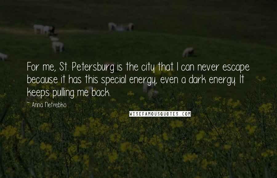 Anna Netrebko Quotes: For me, St. Petersburg is the city that I can never escape because it has this special energy, even a dark energy. It keeps pulling me back.