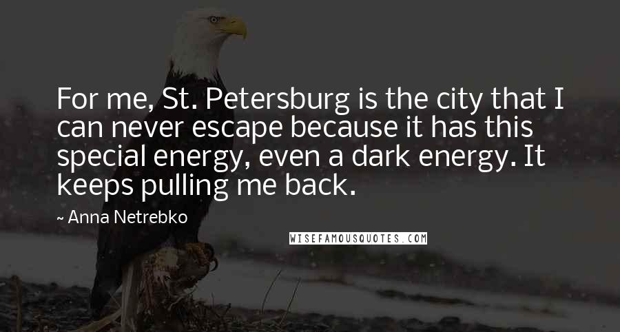 Anna Netrebko Quotes: For me, St. Petersburg is the city that I can never escape because it has this special energy, even a dark energy. It keeps pulling me back.