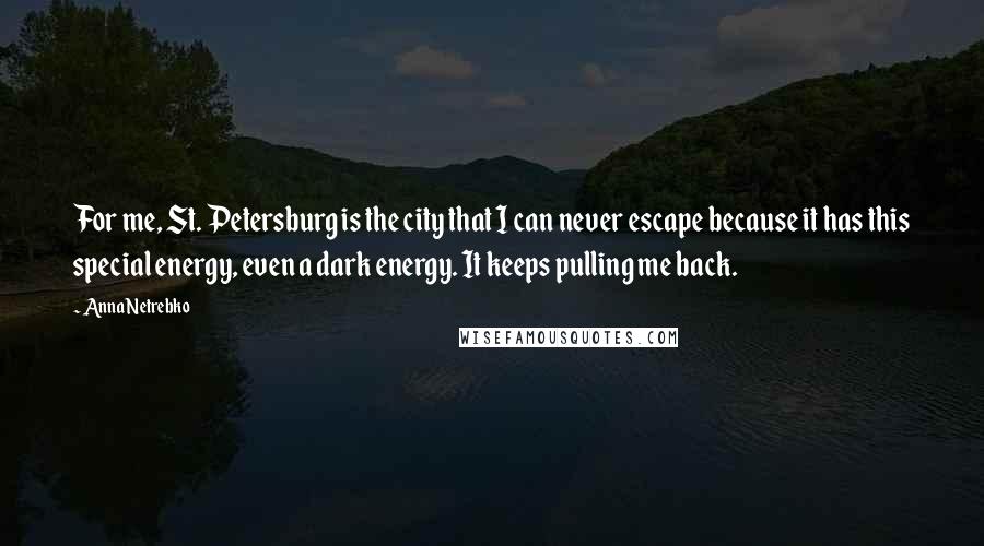 Anna Netrebko Quotes: For me, St. Petersburg is the city that I can never escape because it has this special energy, even a dark energy. It keeps pulling me back.