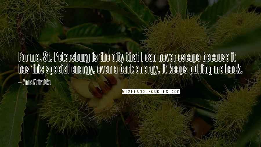 Anna Netrebko Quotes: For me, St. Petersburg is the city that I can never escape because it has this special energy, even a dark energy. It keeps pulling me back.