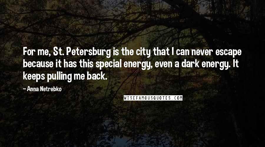 Anna Netrebko Quotes: For me, St. Petersburg is the city that I can never escape because it has this special energy, even a dark energy. It keeps pulling me back.