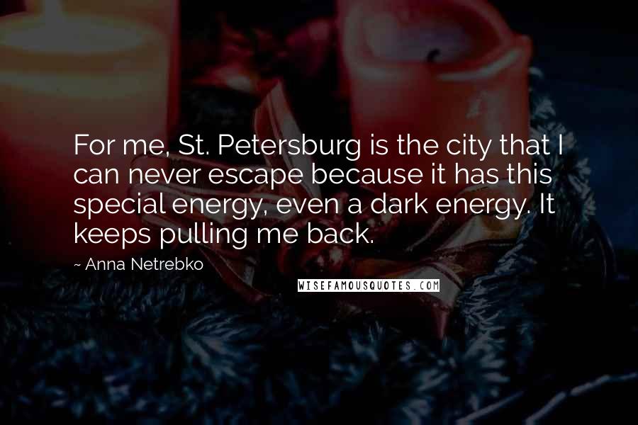 Anna Netrebko Quotes: For me, St. Petersburg is the city that I can never escape because it has this special energy, even a dark energy. It keeps pulling me back.