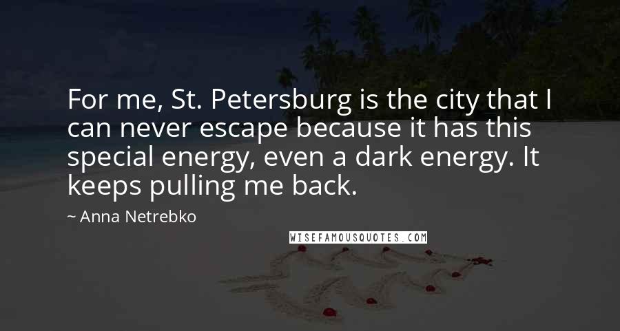 Anna Netrebko Quotes: For me, St. Petersburg is the city that I can never escape because it has this special energy, even a dark energy. It keeps pulling me back.