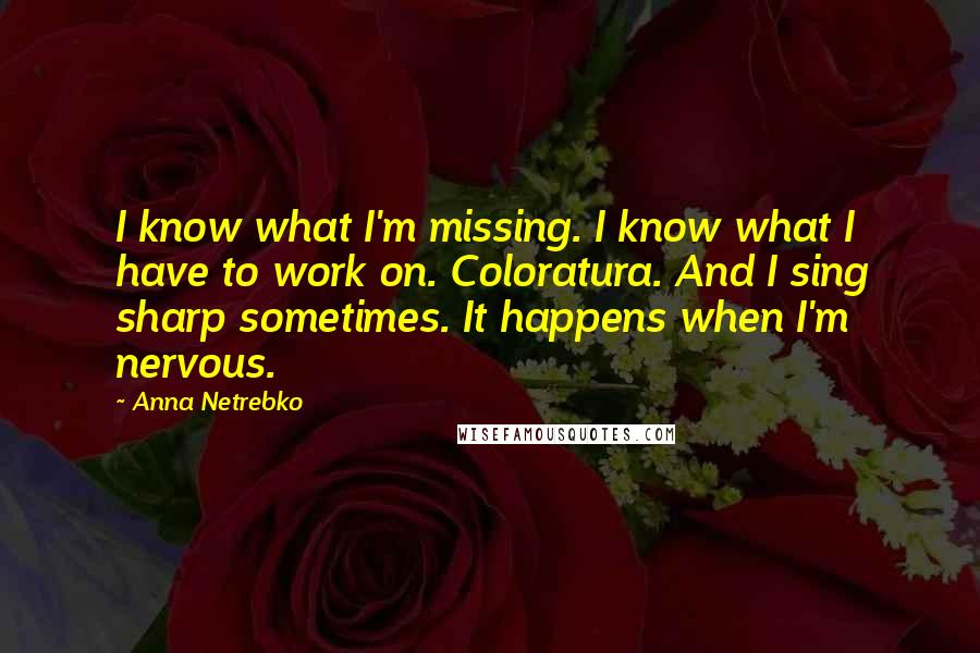 Anna Netrebko Quotes: I know what I'm missing. I know what I have to work on. Coloratura. And I sing sharp sometimes. It happens when I'm nervous.