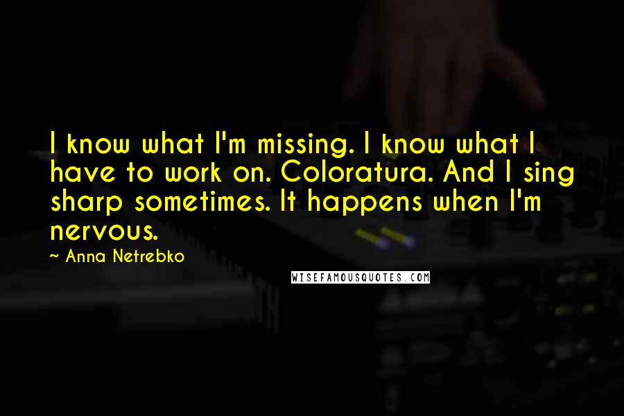 Anna Netrebko Quotes: I know what I'm missing. I know what I have to work on. Coloratura. And I sing sharp sometimes. It happens when I'm nervous.