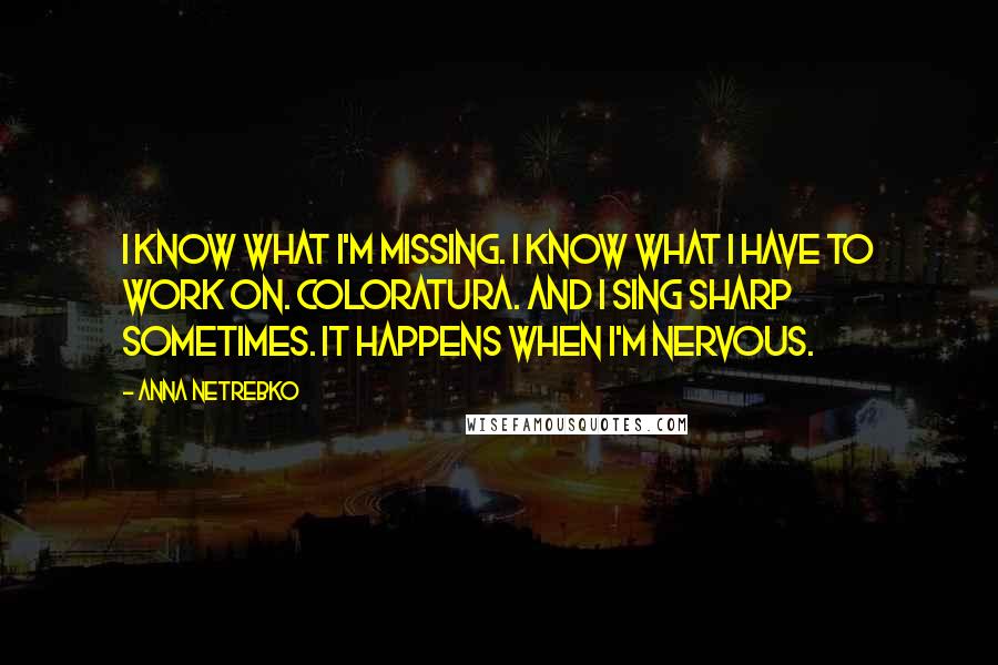 Anna Netrebko Quotes: I know what I'm missing. I know what I have to work on. Coloratura. And I sing sharp sometimes. It happens when I'm nervous.