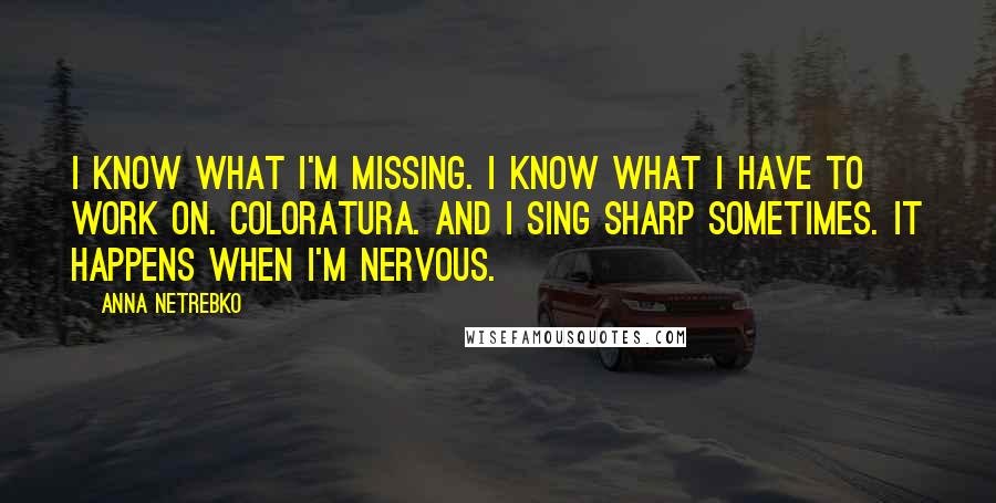 Anna Netrebko Quotes: I know what I'm missing. I know what I have to work on. Coloratura. And I sing sharp sometimes. It happens when I'm nervous.