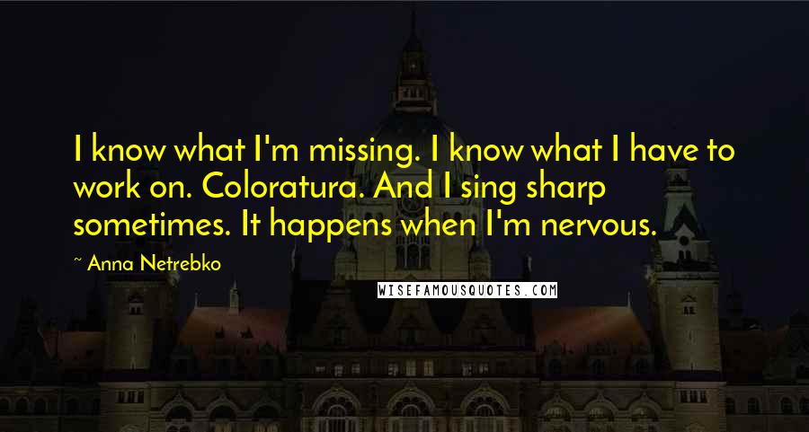 Anna Netrebko Quotes: I know what I'm missing. I know what I have to work on. Coloratura. And I sing sharp sometimes. It happens when I'm nervous.