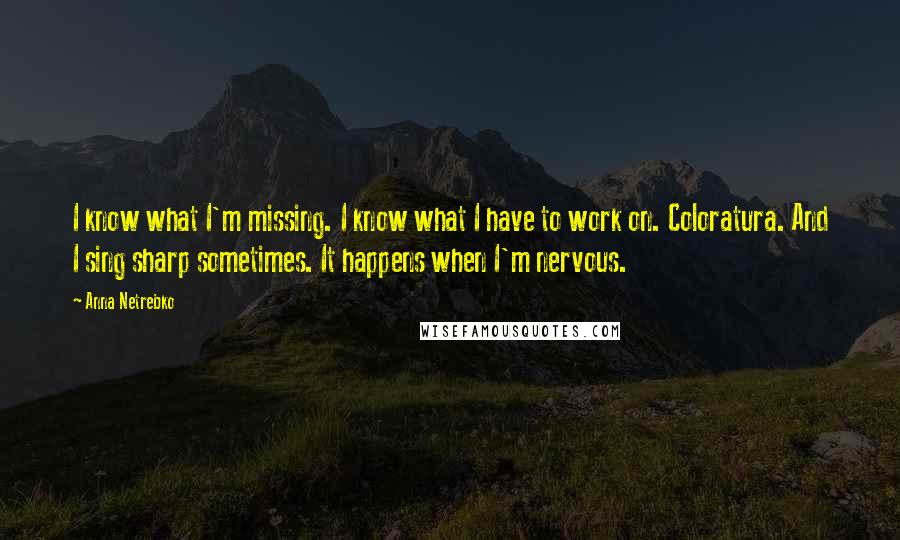 Anna Netrebko Quotes: I know what I'm missing. I know what I have to work on. Coloratura. And I sing sharp sometimes. It happens when I'm nervous.