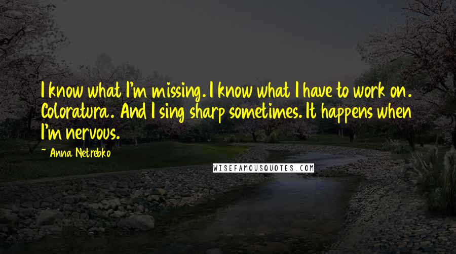 Anna Netrebko Quotes: I know what I'm missing. I know what I have to work on. Coloratura. And I sing sharp sometimes. It happens when I'm nervous.